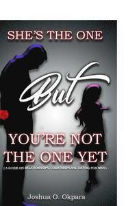 bokomslag She's the One, but You Are Not the One Yet: A Guide on Relationships, Dating, and Courting for Men