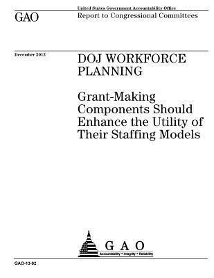 DOJ workforce planning: grant-making components should enhance the utility of their staffing models: report to congressional committees. 1