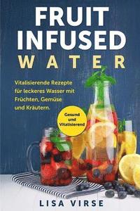 bokomslag Fruit Infused Water: Vitalisierende Rezepte für leckeres Wasser mit Früchten, Gemüse und Kräutern. Gesund und Vitalisierend