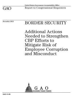 Border security: additional actions needed to strengthen CBP efforts to mitigate risk of employee corruption and misconduct: report to 1