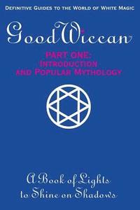 bokomslag The Good Wiccan Part One: Introduction and Popular Mythology: How-To Guides for the Beginning Solitary Practitioner Curious about White Witchcra