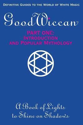 The Good Wiccan Part One: Introduction and Popular Mythology: How-To Guides for the Beginning Solitary Practitioner Curious about White Witchcra 1
