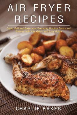 Charlie Baker - Air Fryer Recipes: Cook, Grill and Bake your Everyday Healthy Foods and Snacks with this Quick and Easy Guide, Häftad