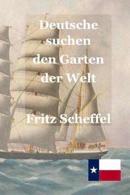 Deutsche suchen den Garten der Welt: Das Schicksal deutscher Auswanderer in Texas vor 100 Jahren Nach Berichten erzählt von Fritz Scheffel 1