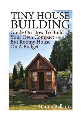 Tiny House Building: Guide On How To Build Your Own Compact But Roomy House On A Budget: (Tiny House Living) 1