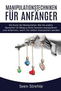 bokomslag Manipulationstechniken für Anfänger: Die Kunst der Manipulation. Wie Sie andere Menschen im Alltag zu Ihren Gunsten manipulieren und erkennen, wann Si