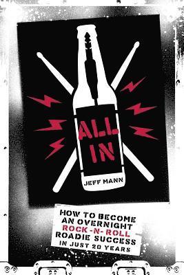 Jeff Mann - All In: How To Become An Overnight Rock 'n' Roll Roadie Success In Just 20 Years, Häftad
