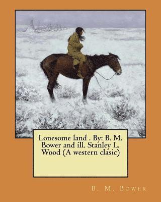 Lonesome land . By: B. M. Bower and ill. Stanley L. Wood (A western clasic) 1