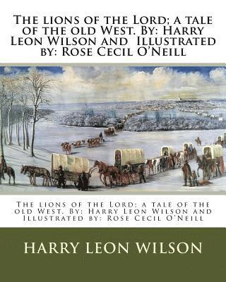 The lions of the Lord; a tale of the old West. By: Harry Leon Wilson and Illustrated by: Rose Cecil O'Neill 1