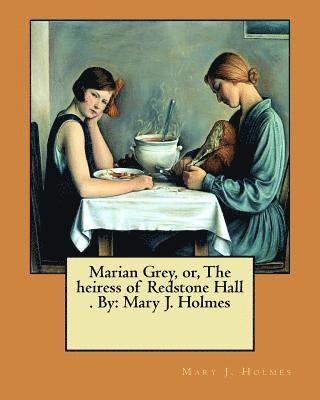 Marian Grey, or, The heiress of Redstone Hall . By: Mary J. Holmes 1