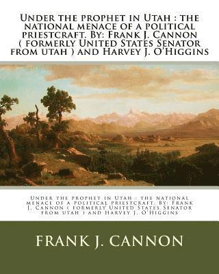 bokomslag Under the prophet in Utah: the national menace of a political priestcraft. By: Frank J. Cannon ( formerly United States Senator from utah ) and H