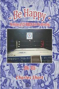 bokomslag Be Happy - The History of Ice Ribbon Girls Pro-Wrestling: 2006-2016