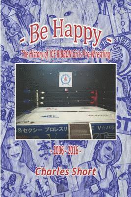 Be Happy - The History of Ice Ribbon Girls Pro-Wrestling: 2006-2016 1