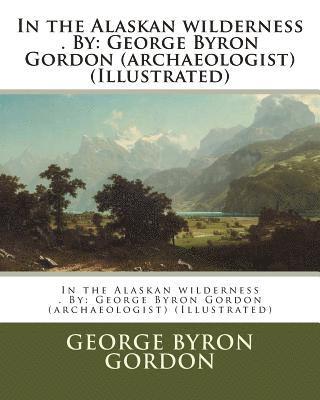 bokomslag In the Alaskan wilderness . By: George Byron Gordon (archaeologist) (Illustrated)