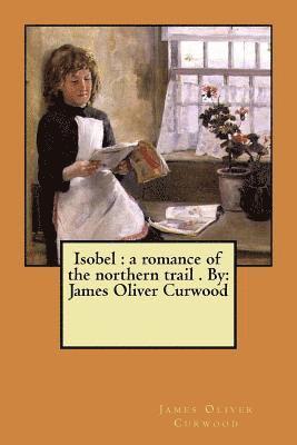 bokomslag Isobel: a romance of the northern trail . By: James Oliver Curwood