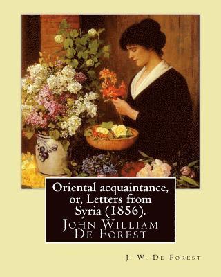 Oriental acquaintance, or, Letters from Syria (1856). By: J. W. De Forest: John William De Forest (May 31, 1826 - July 17, 1906) was an American soldi 1