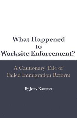 What Happened to Worksite Enforcement?: A Cautionary Tale of Failed Immigration Reform 1
