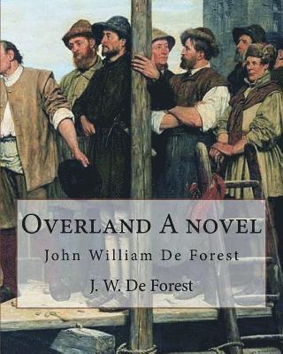 Overland A novel By: J. W. De Forest: John William De Forest (May 31, 1826 - July 17, 1906) was an American soldier and writer of realistic 1