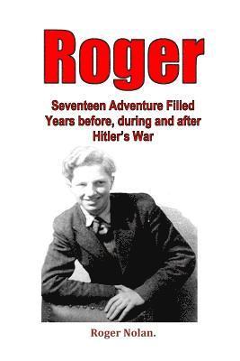 Roger: Seventeen Adventure Filled Years before, during and after Hitler's War 1