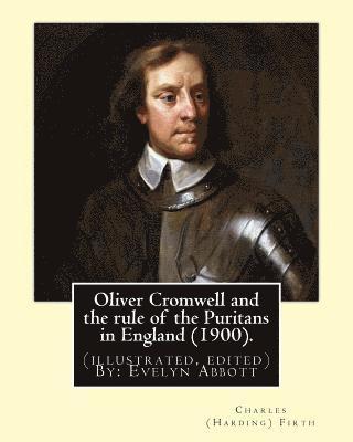 Oliver Cromwell and the rule of the Puritans in England (1900). By: Charles (Harding) Firth. (illustrated, edited) By: Evelyn Abbott: Evelyn Abbott ( 1