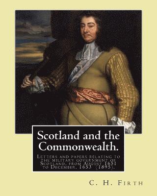 bokomslag Scotland and the Commonwealth. Letters and papers relating to the military government of Scotland, from August 1651 to December, 1653 (1895). By: C. H