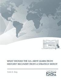 bokomslag WHAT SHOULD THE U.S. ARMY LEARN FROM HISTORY? RECOVERY FROM a STRATEGY DEFICIT