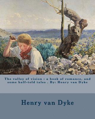 The valley of vision: a book of romance, and some half-told tales . By: Henry van Dyke 1