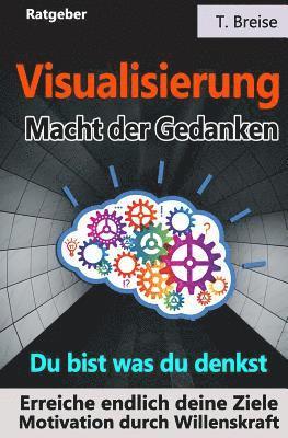 Visualisierung - Macht der Gedanken: Du bist was du denkst! Erreiche endlich deine Ziele! Motivation durch Willenskraft 1