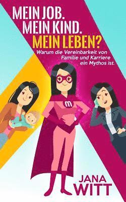 bokomslag Mein Job. Mein Kind. Mein Leben?: Warum die Vereinbarkeit von Familie und Karriere ein Mythos ist.