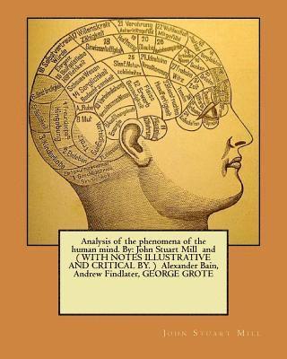 Analysis of the phenomena of the human mind. By: John Stuart Mill and ( WITH NOTES ILLUSTRATIVE AND CRITICAL BY. ) Alexander Bain, Andrew Findlater, G