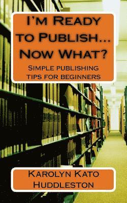 I'm Ready to Publish...Now What?: Simple publishing tips for beginners 1