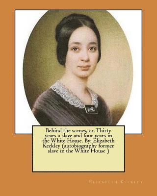 Behind the scenes, or, Thirty years a slave and four years in the White House. By: Elizabeth Keckley (autobiography former slave in the White House ) 1