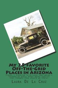 bokomslag My 25 Favorite Off-The- Grid Places in Arizona: Places I traveled in Arizona that weren't invaded by every other wacky tourist that thought they shoul