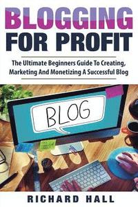 bokomslag Blogging For Profit: The Ultimate Beginners Guide to Creating, Marketing, and Monetizing a Successful Blog