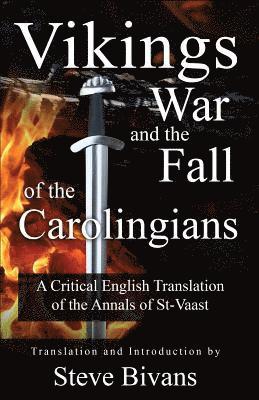 Vikings, War and the Fall of the Carolingians: A Critical English Translation of the Annals of Saint Vaast 1