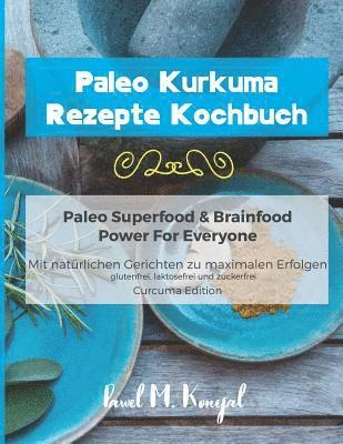 Paleo Kurkuma Rezepte Kochbuch - Paleo Superfood & Brainfood Power For Everyone: Mit natürlichen Curcuma Gerichten zu maximalen Erfolgen - glutenfrei, 1