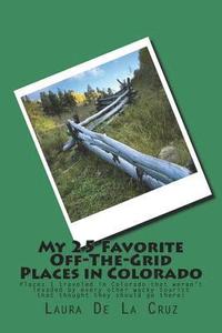 bokomslag My 25 Favorite Off-The-Grid Places in Colorado: Places I traveled in Colorado that weren't invaded by every other wacky tourist that thought they shou