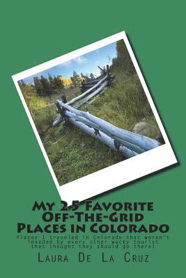 My 25 Favorite Off-The-Grid Places in Colorado: Places I traveled in Colorado that weren't invaded by every other wacky tourist that thought they shou 1