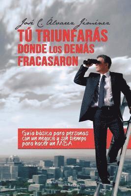 Tú triunfarás donde los demás fracasaron: Guía Básica para personas CON UN NEGOCIO y sin tiempo para hacer un MBA 1