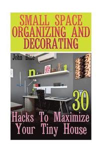 bokomslag Small Space Organizing And Decorating: 30 Hacks To Maximize Your Tiny House