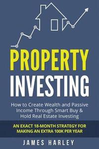 bokomslag Property Investing: How to Create Wealth and Passive Income Through Smart Buy & Hold Real Estate Investing. An Exact 18-Month Strategy for