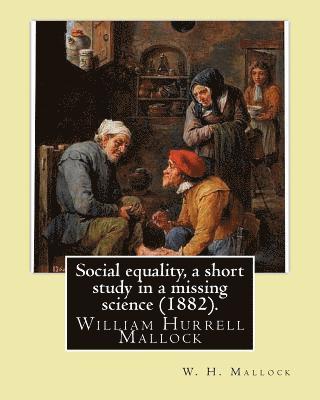 Social equality, a short study in a missing science (1882). By: W. H. Mallock: William Hurrell Mallock (7 February 1849 - 2 April 1923) was an English 1