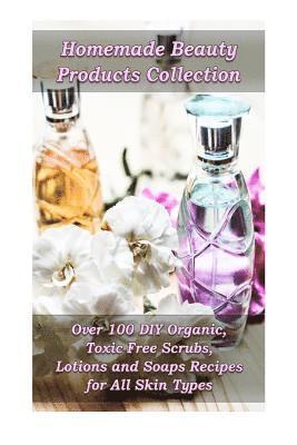 Homemade Beauty Products Collection: Over 100 DIY Organic, Toxic-Free Scrubs, Lotions and Soaps Recipes for All Skin Types: (Soap Making, Body Scrubs, 1