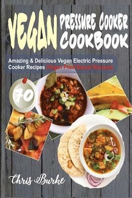 Vegan Pressure Cooker Cookbook: 70 Amazing & Delicious Vegan Electric Pressure Cooker Recipes (Vegan Plant-Based Recipes) 1