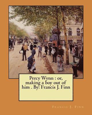 Percy Wynn: or, making a boy out of him . By: Francis J. Finn 1