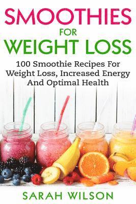 Smoothies For Weight Loss: 100 Smoothie Recipes For Weight Loss, Increased Energy And Optimal Health 1