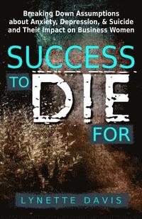 bokomslag Success to Die For: Breaking Down Assumptions about Anxiety, Depression, & Suicide and Their Impact on Business Women