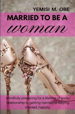 Married To Be A Woman: Mindfully preparing for a lifetime godly relationship to get married or stay married happily. 1