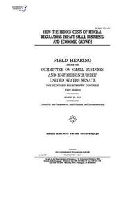 bokomslag How the hidden costs of federal regulations impact small businesses and economic growth: field hearing before the Committee on Small Business and Entr