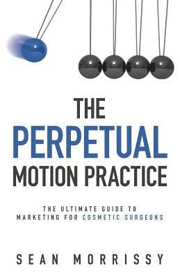 bokomslag The Perpetual Motion Practice: The Ultimate Guide to Marketing for Cosmetic Surgeons